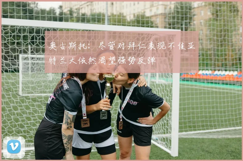 奥古斯托：尽管对拜仁表现不佳亚特兰大依然渴望强势反弹