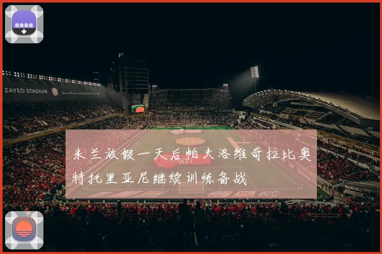 米兰放假一天后帕夫洛维奇拉比奥特托里亚尼继续训练备战