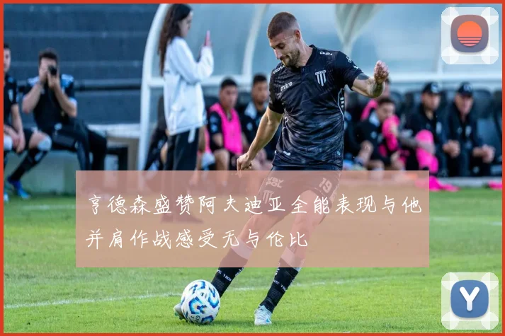 亨德森盛赞阿夫迪亚全能表现与他并肩作战感受无与伦比
