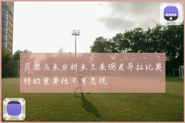 贝尔戈米分析米兰表现差异拉比奥特的重要性不可忽视