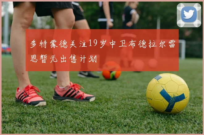多特蒙德关注19岁中卫布德拉尔雷恩暂无出售计划