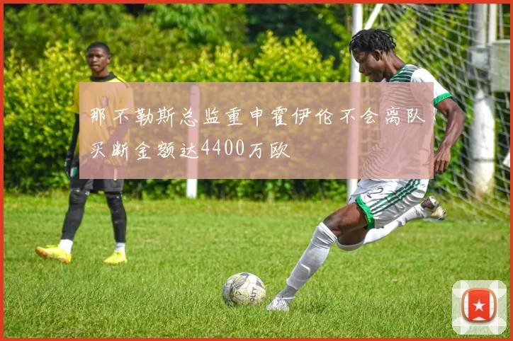 那不勒斯总监重申霍伊伦不会离队买断金额达4400万欧