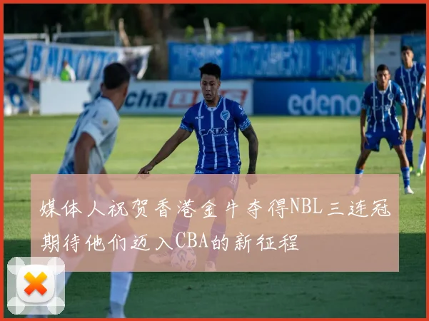 媒体人祝贺香港金牛夺得NBL三连冠期待他们迈入CBA的新征程