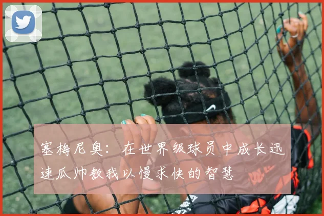 塞梅尼奥：在世界级球员中成长迅速瓜帅教我以慢求快的智慧