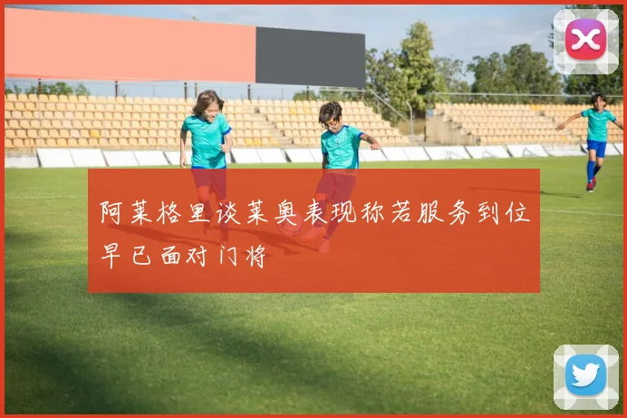 阿莱格里谈莱奥表现称若服务到位早已面对门将