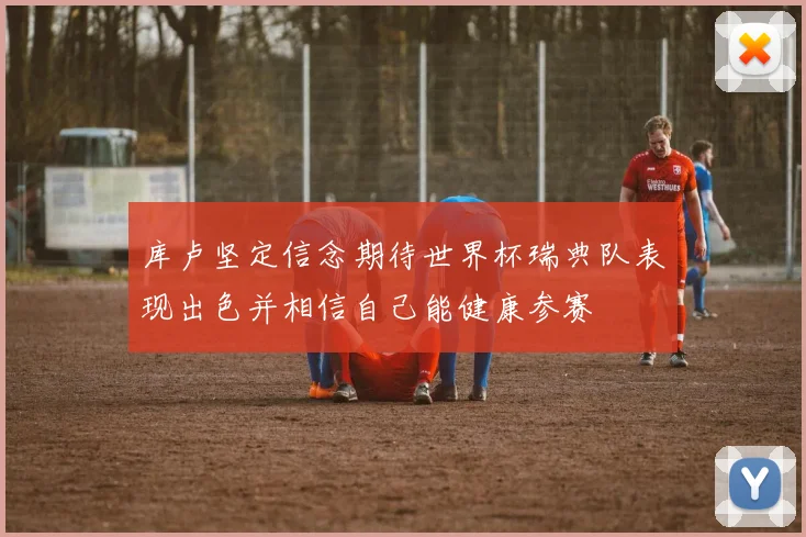 库卢坚定信念期待世界杯瑞典队表现出色并相信自己能健康参赛