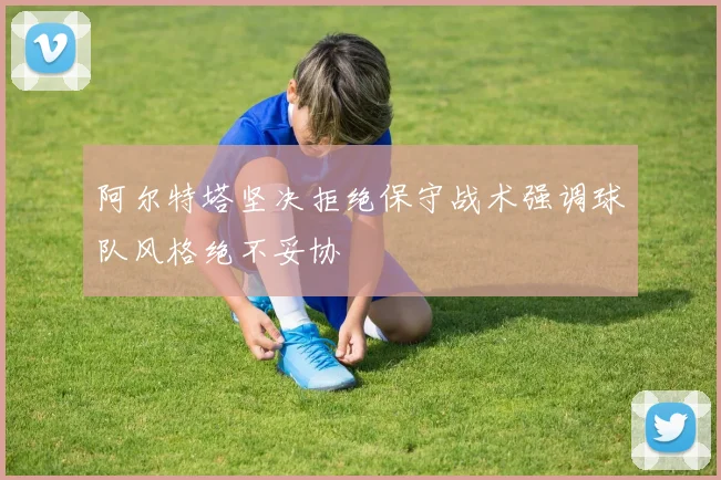 阿尔特塔坚决拒绝保守战术强调球队风格绝不妥协