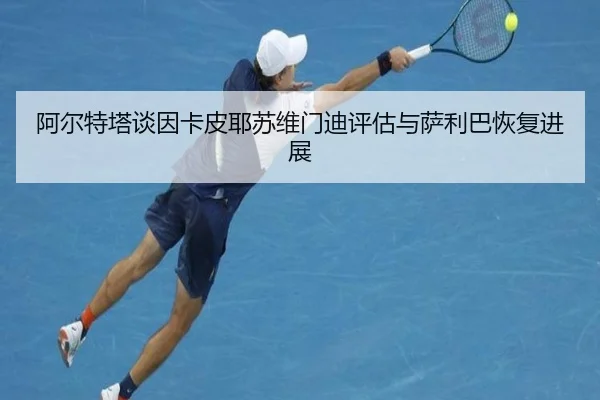 阿尔特塔谈因卡皮耶苏维门迪评估与萨利巴恢复进展